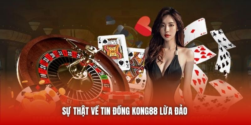 Sự thật về tin đồng Kong88 lừa đảo 