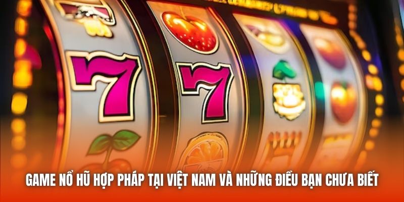 Game Nổ Hũ Hợp Pháp Tại Việt Nam Và Những Điều Bạn Chưa Biết